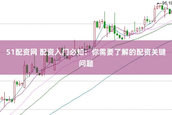 51配资网 配资入门必知：你需要了解的配资关键问题