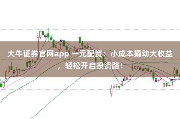 大牛证券官网app 一元配资：小成本撬动大收益，轻松开启投资路！