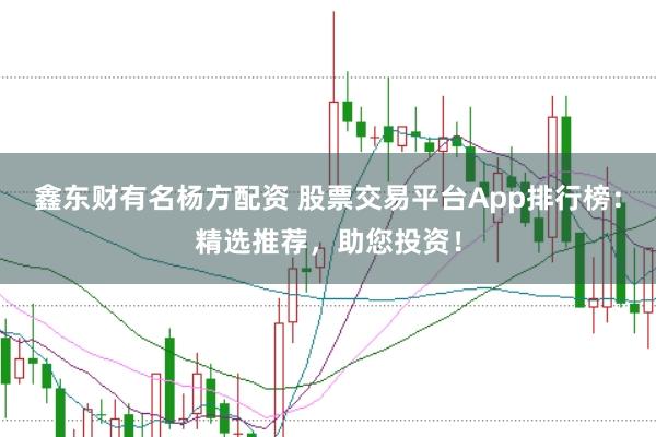 鑫东财有名杨方配资 股票交易平台App排行榜：精选推荐，助您投资！