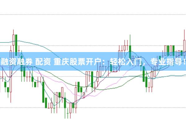 融资融券 配资 重庆股票开户：轻松入门，专业指导！