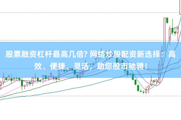 股票融资杠杆最高几倍? 网络炒股配资新选择：高效、便捷、灵活，助您股市驰骋！