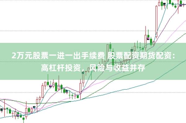 2万元股票一进一出手续费 股票配资期货配资:高杠杆投资,风险与收益并存