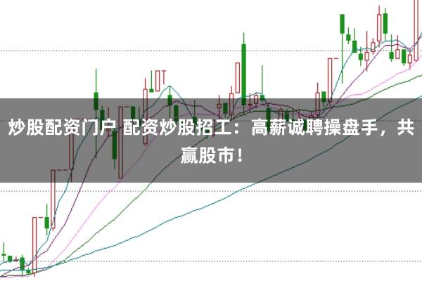 炒股配资门户 配资炒股招工:高薪诚聘操盘手,共赢股市!