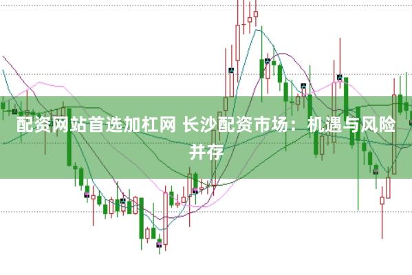 配资网站首选加杠网 长沙配资市场:机遇与风险并存