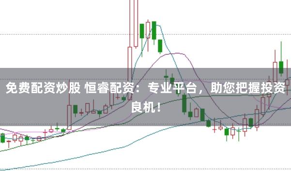 免费配资炒股 恒睿配资：专业平台，助您把握投资良机！