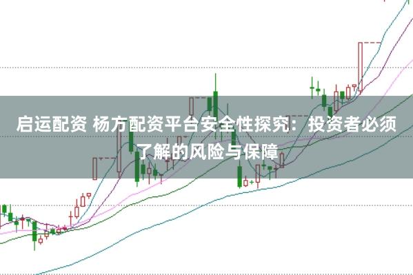 启运配资 杨方配资平台安全性探究：投资者必须了解的风险与保障