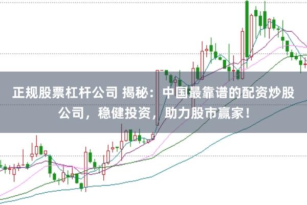 正规股票杠杆公司 揭秘:中国最靠谱的配资炒股公司,稳健投资,助力股市赢家!