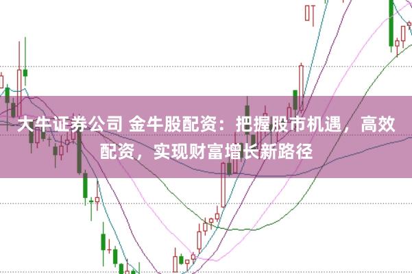 大牛证券公司 金牛股配资:把握股市机遇,高效配资,实现财富增长新路径