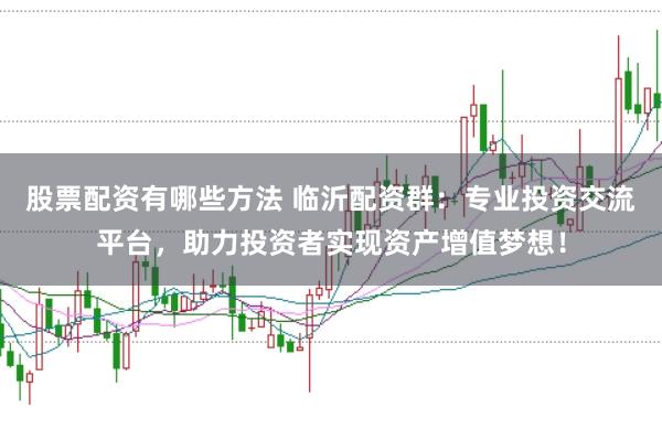 股票配资有哪些方法 临沂配资群:专业投资交流平台,助力投资者实现资产增值梦想!