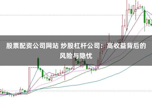 股票配资公司网站 炒股杠杆公司：高收益背后的风险与隐忧