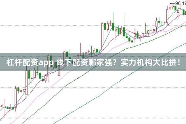 杠杆配资app 线下配资哪家强？实力机构大比拼！