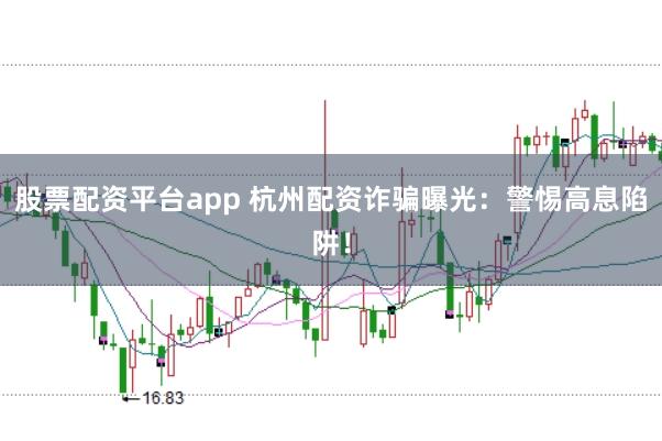 股票配资平台app 杭州配资诈骗曝光:警惕高息陷阱!