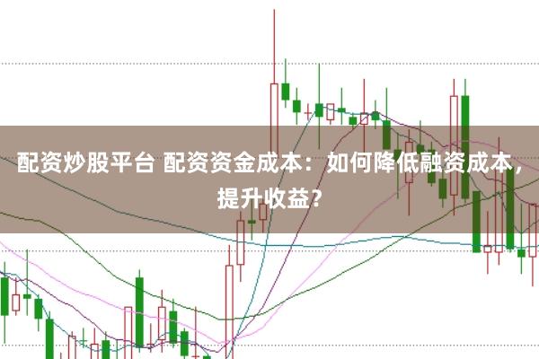 配资炒股平台 配资资金成本：如何降低融资成本，提升收益？