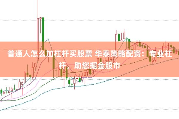 普通人怎么加杠杆买股票 华泰策略配资:专业杠杆,助您掘金股市