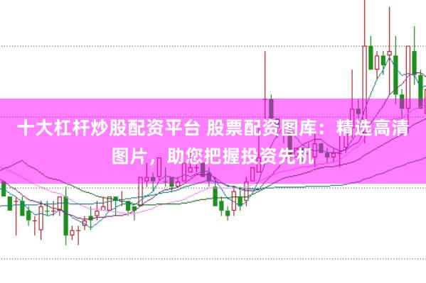 十大杠杆炒股配资平台 股票配资图库：精选高清图片，助您把握投资先机
