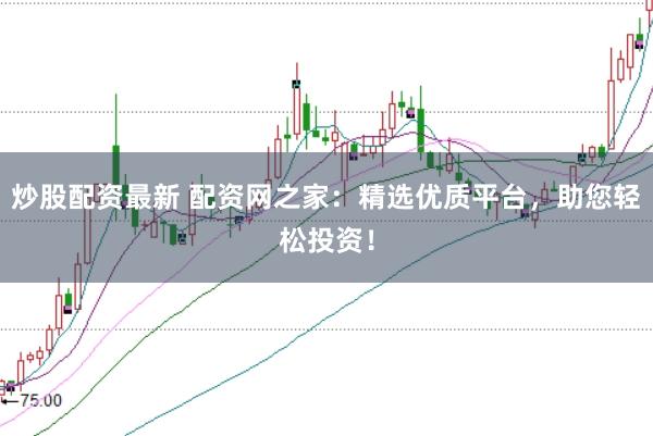 炒股配资最新 配资网之家：精选优质平台，助您轻松投资！