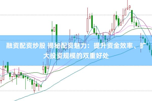 融资配资炒股 揭秘配资魅力：提升资金效率、扩大投资规模的双重好处
