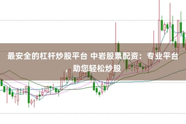最安全的杠杆炒股平台 中岩股票配资：专业平台，助您轻松炒股