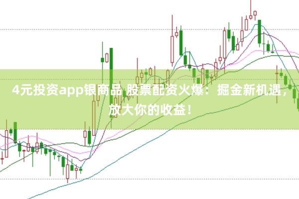 4元投资app银商品 股票配资火爆：掘金新机遇，放大你的收益！