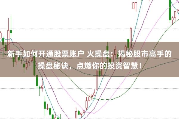 新手如何开通股票账户 火操盘：揭秘股市高手的操盘秘诀，点燃你的投资智慧！