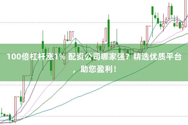 100倍杠杆涨1% 配资公司哪家强？精选优质平台，助您盈利！