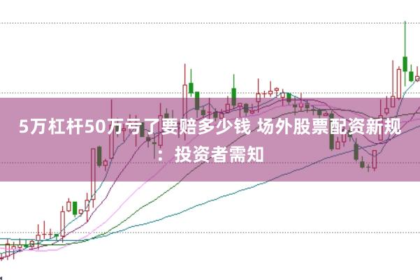 5万杠杆50万亏了要赔多少钱 场外股票配资新规：投资者需知