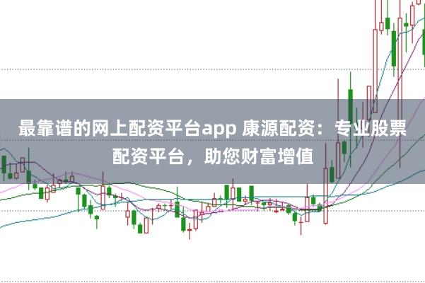 最靠谱的网上配资平台app 康源配资：专业股票配资平台，助您财富增值