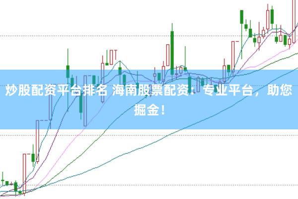 炒股配资平台排名 海南股票配资：专业平台，助您掘金！