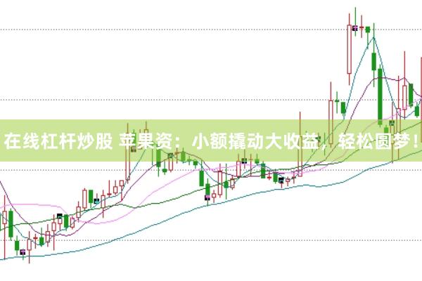 在线杠杆炒股 苹果资：小额撬动大收益，轻松圆梦！