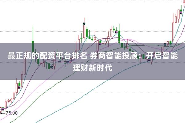 最正规的配资平台排名 券商智能投顾:开启智能理财新时代