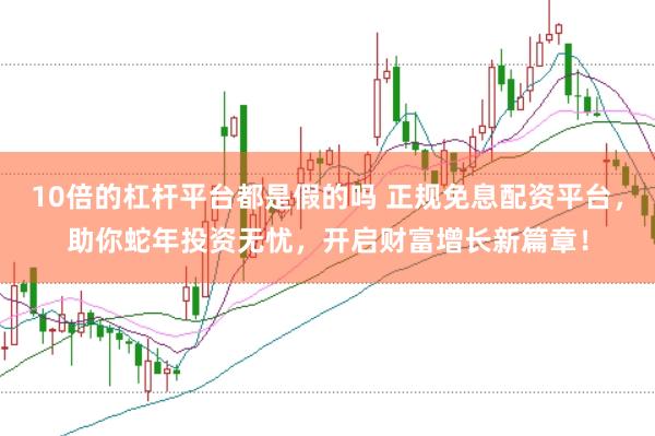 10倍的杠杆平台都是假的吗 正规免息配资平台,助你蛇年投资无忧,开启财富增长新篇章!
