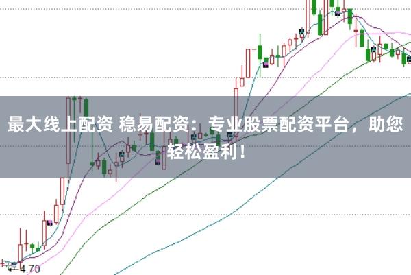 最大线上配资 稳易配资:专业股票配资平台,助您轻松盈利!