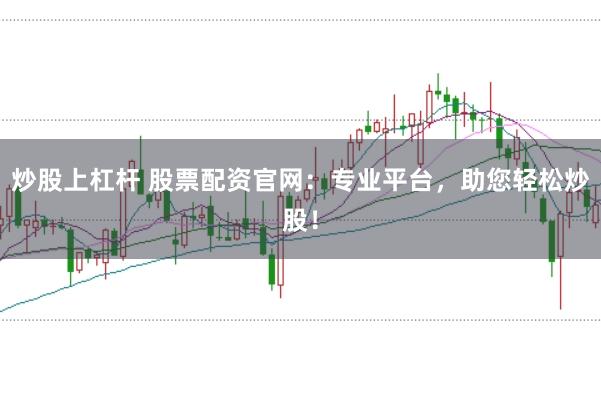 炒股上杠杆 股票配资官网:专业平台,助您轻松炒股!