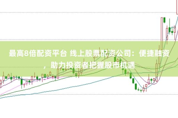 最高8倍配资平台 线上股票配资公司：便捷融资，助力投资者把握股市机遇