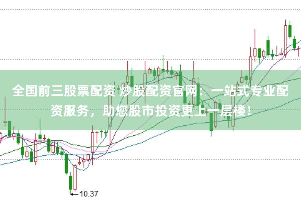 全国前三股票配资 炒股配资官网：一站式专业配资服务，助您股市投资更上一层楼！