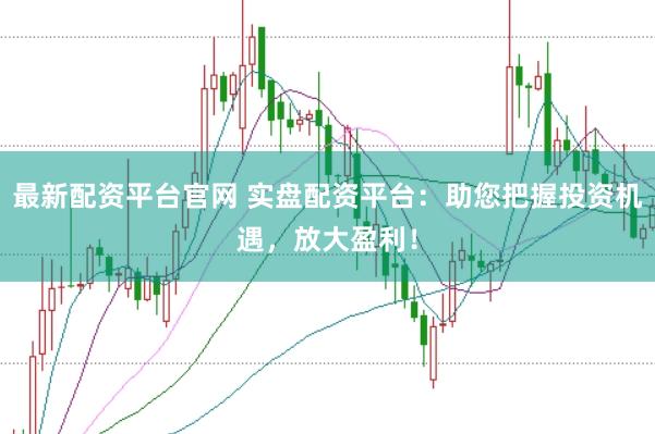 最新配资平台官网 实盘配资平台：助您把握投资机遇，放大盈利！