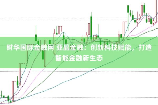 财华国际金融网 亚晶金融：创新科技赋能，打造智能金融新生态