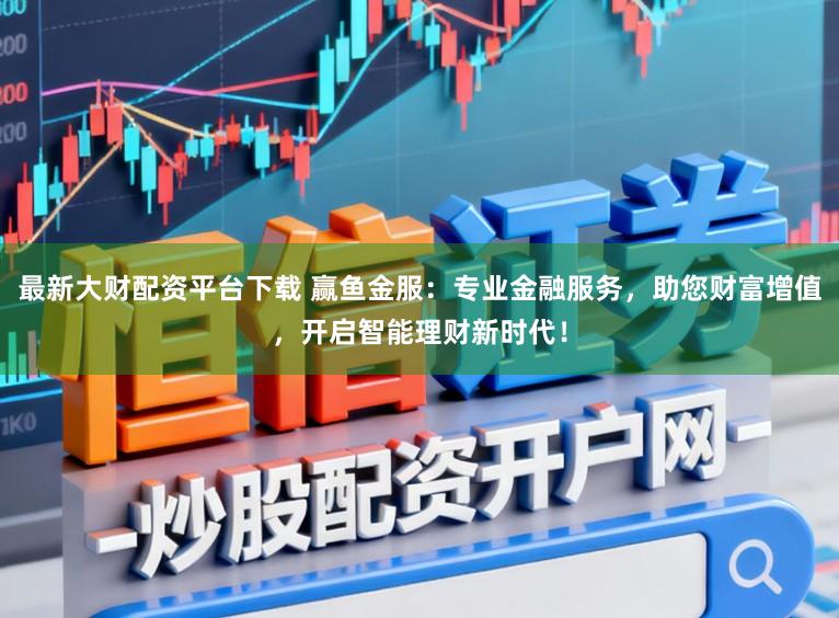 最新大财配资平台下载 赢鱼金服：专业金融服务，助您财富增值，开启智能理财新时代！