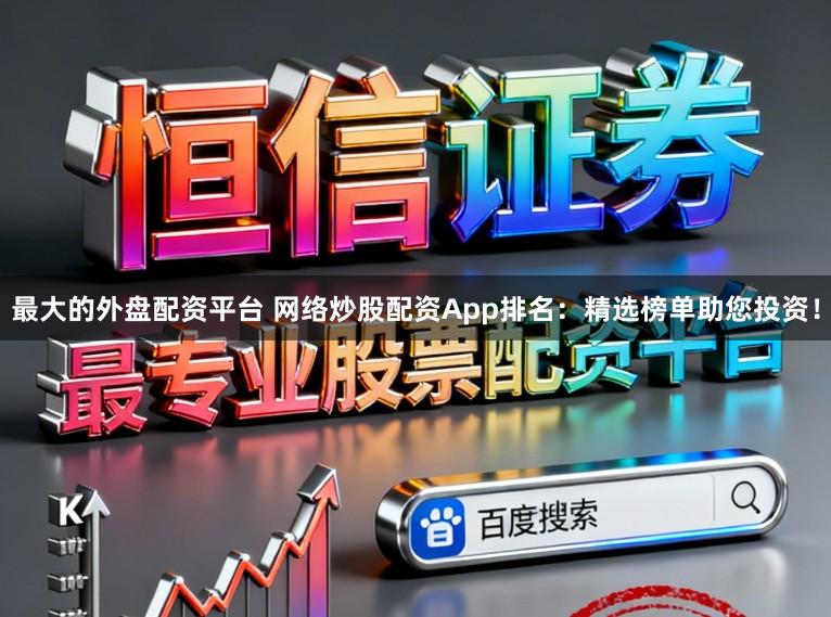 最大的外盘配资平台 网络炒股配资App排名：精选榜单助您投资！