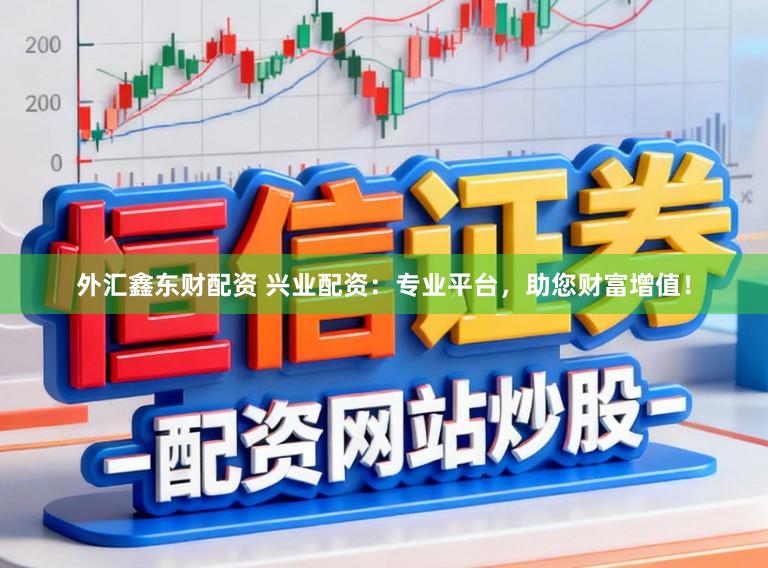 外汇鑫东财配资 兴业配资：专业平台，助您财富增值！