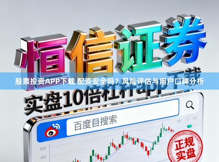 股票投资APP下载 配资安全吗？风险评估与用户口碑分析