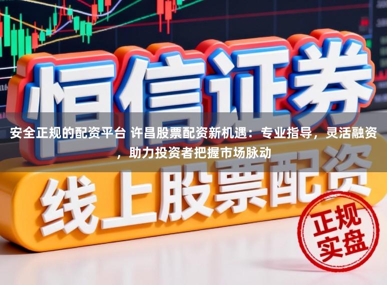 安全正规的配资平台 许昌股票配资新机遇：专业指导，灵活融资，助力投资者把握市场脉动