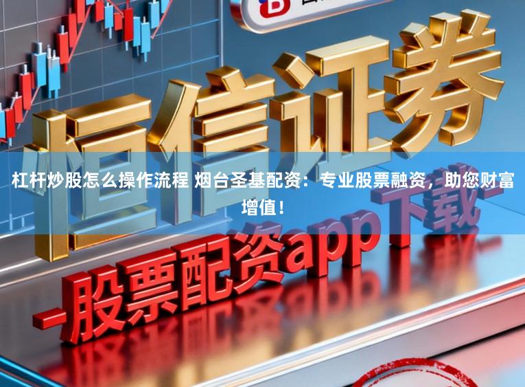 杠杆炒股怎么操作流程 烟台圣基配资：专业股票融资，助您财富增值！