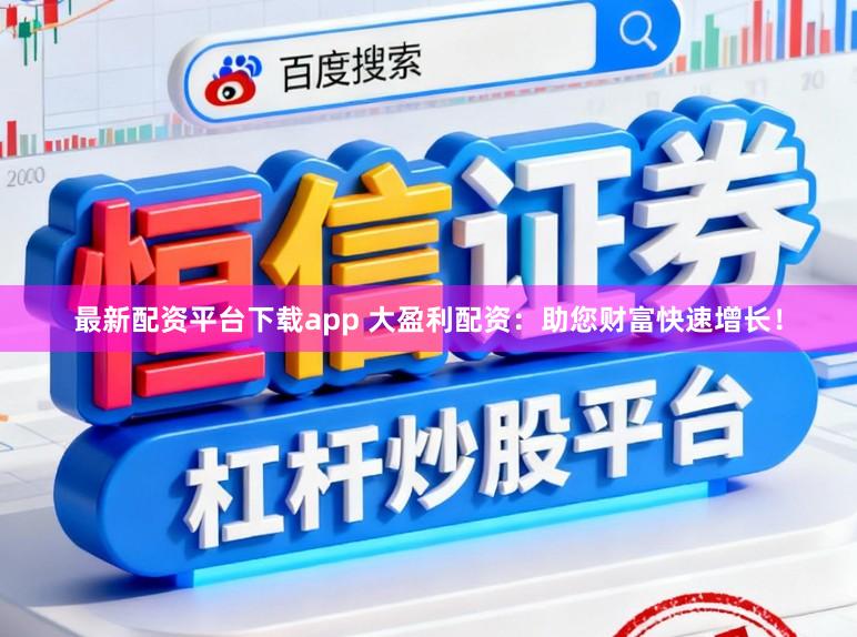最新配资平台下载app 大盈利配资：助您财富快速增长！