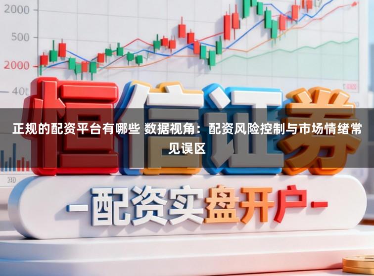 正规的配资平台有哪些 数据视角：配资风险控制与市场情绪常见误区