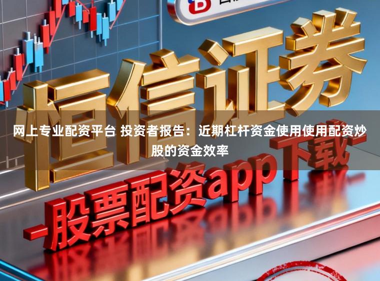 网上专业配资平台 投资者报告：近期杠杆资金使用使用配资炒股的资金效率