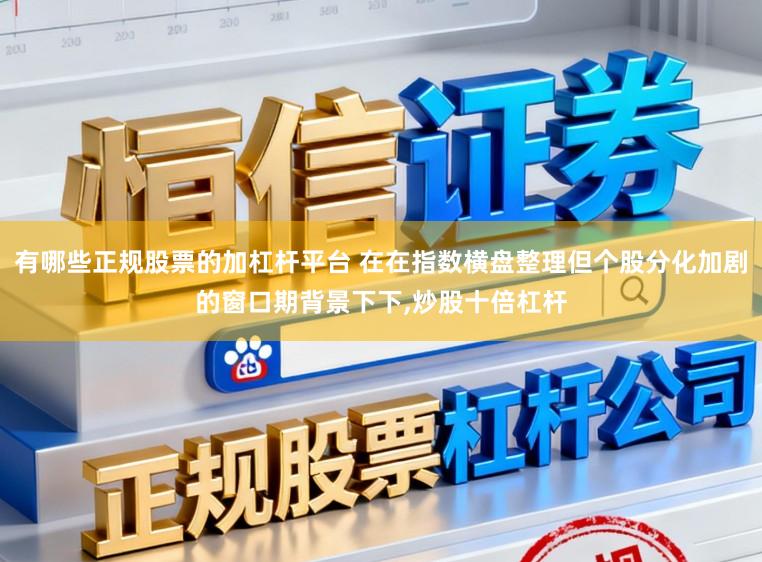 有哪些正规股票的加杠杆平台 在在指数横盘整理但个股分化加剧的窗口期背景下下，炒股十倍杠杆