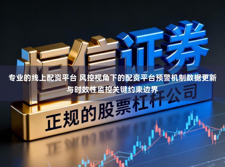 专业的线上配资平台 风控视角下的配资平台预警机制数据更新与时效性监控关键约束边界