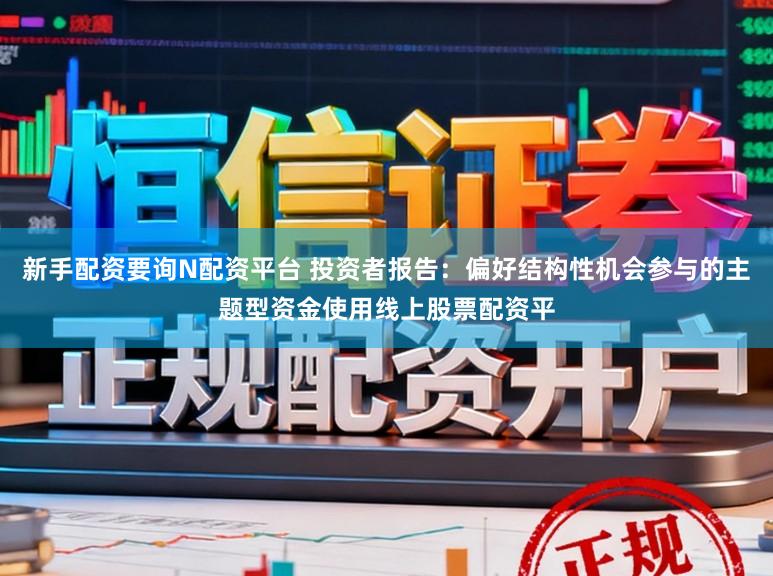 新手配资要询N配资平台 投资者报告：偏好结构性机会参与的主题型资金使用线上股票配资平