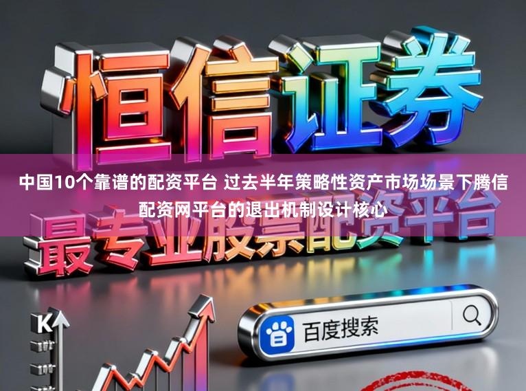 中国10个靠谱的配资平台 过去半年策略性资产市场场景下腾信配资网平台的退出机制设计核心